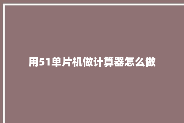 用51单片机做计算器怎么做