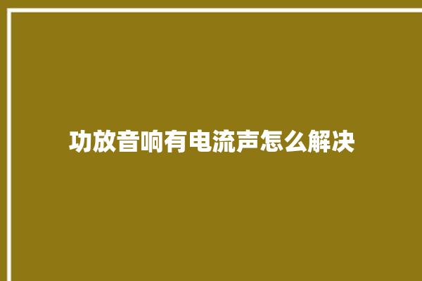 功放音响有电流声怎么解决