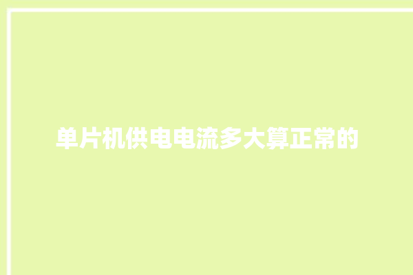 单片机供电电流多大算正常的