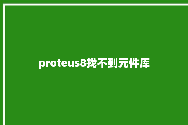 proteus8找不到元件库