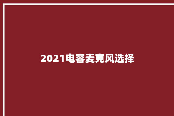 2021电容麦克风选择