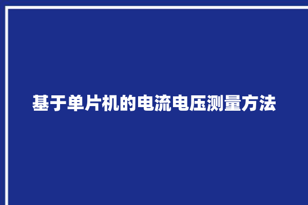 基于单片机的电流电压测量方法