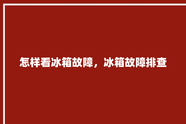 怎样看冰箱故障，冰箱故障排查