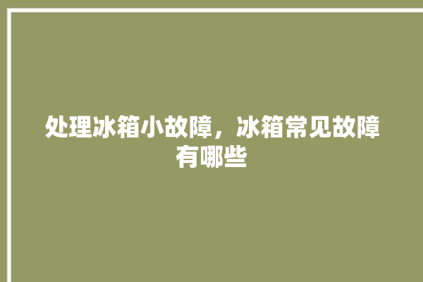 处理冰箱小故障，冰箱常见故障有哪些