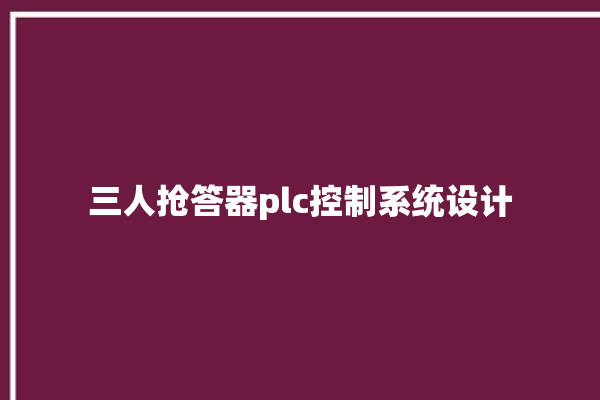 三人抢答器plc控制系统设计