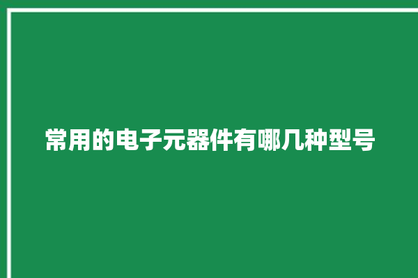 常用的电子元器件有哪几种型号