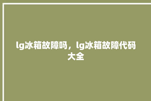 lg冰箱故障吗，lg冰箱故障代码大全