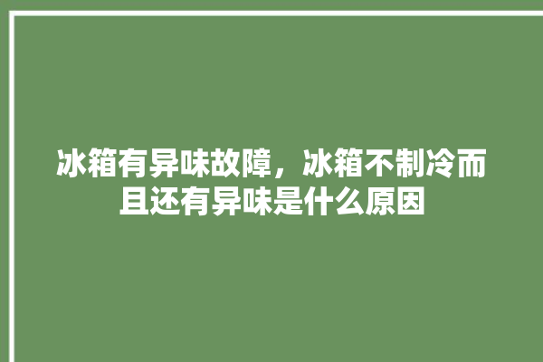 冰箱有异味故障，冰箱不制冷而且还有异味是什么原因