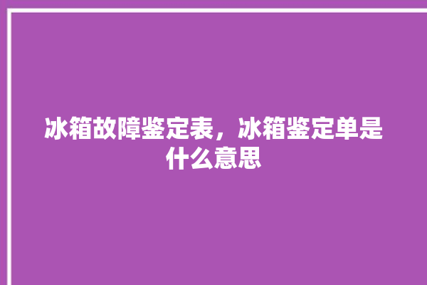 冰箱故障鉴定表，冰箱鉴定单是什么意思