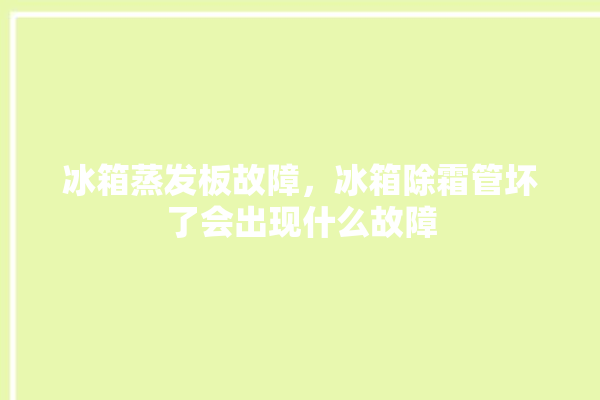 冰箱蒸发板故障，冰箱除霜管坏了会出现什么故障