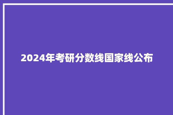 2024年考研分数线国家线公布