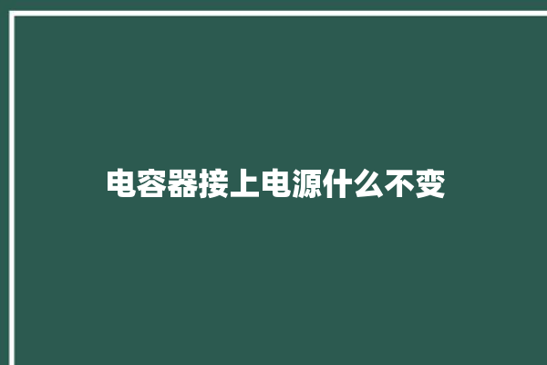 电容器接上电源什么不变