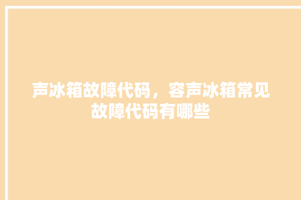 声冰箱故障代码，容声冰箱常见故障代码有哪些