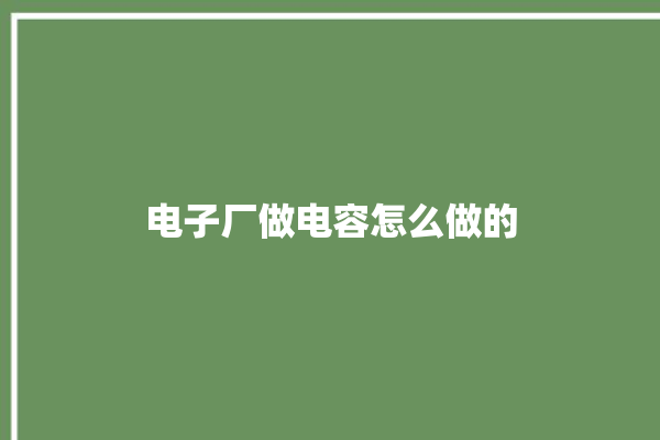 电子厂做电容怎么做的