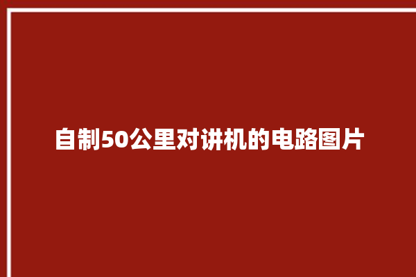 自制50公里对讲机的电路图片