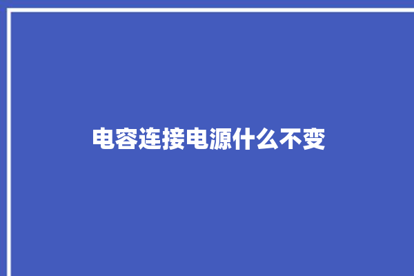 电容连接电源什么不变