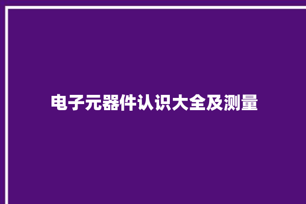 电子元器件认识大全及测量