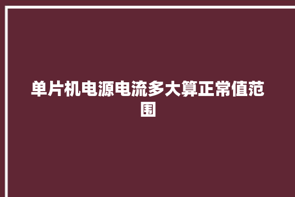 单片机电源电流多大算正常值范围