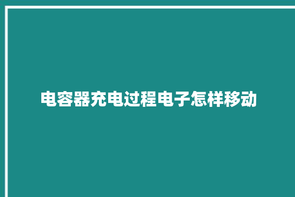 电容器充电过程电子怎样移动