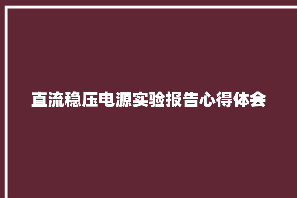 直流稳压电源实验报告心得体会