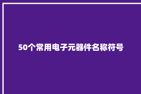 50个常用电子元器件名称符号