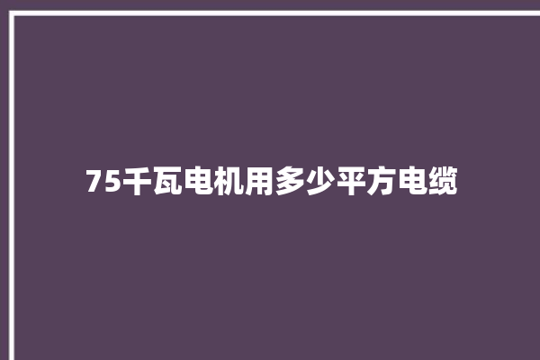 75千瓦电机用多少平方电缆