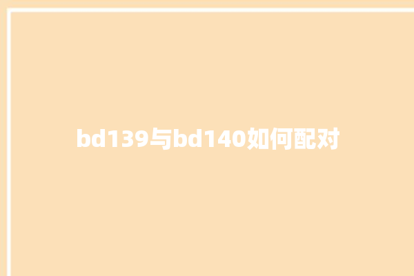 bd139与bd140如何配对