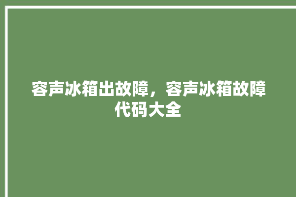 容声冰箱出故障，容声冰箱故障代码大全