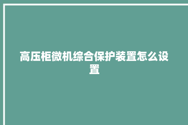 高压柜微机综合保护装置怎么设置