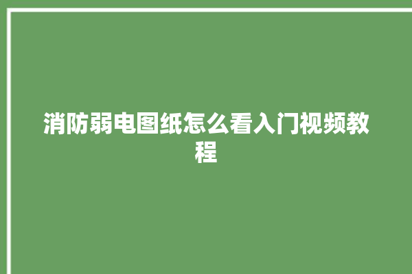 消防弱电图纸怎么看入门视频教程