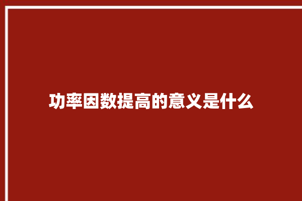 功率因数提高的意义是什么