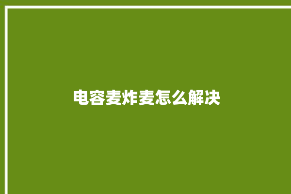 电容麦炸麦怎么解决