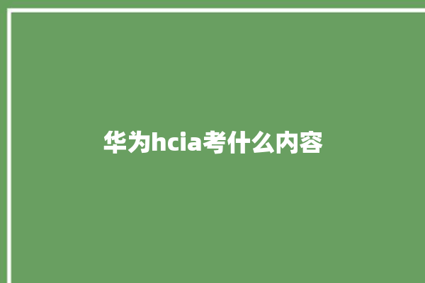 华为hcia考什么内容