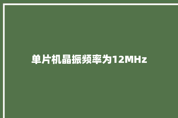 单片机晶振频率为12MHz