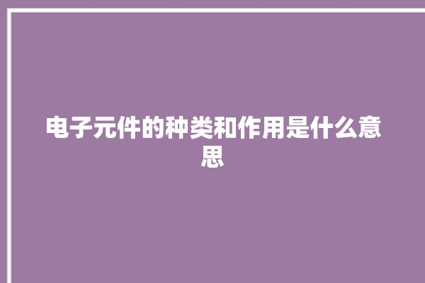 电子元件的种类和作用是什么意思