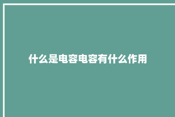 什么是电容电容有什么作用