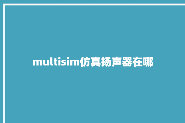 multisim仿真扬声器在哪