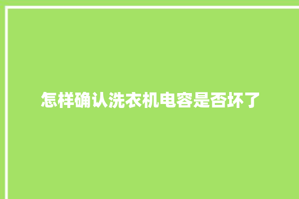 怎样确认洗衣机电容是否坏了