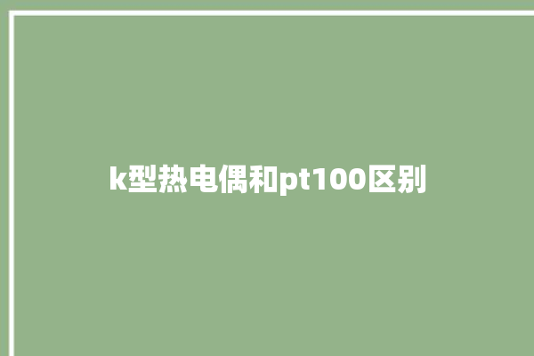 k型热电偶和pt100区别