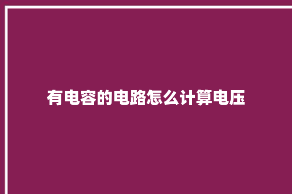 有电容的电路怎么计算电压