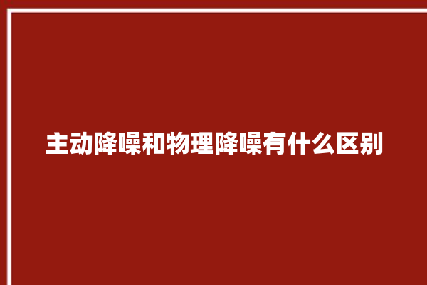 主动降噪和物理降噪有什么区别