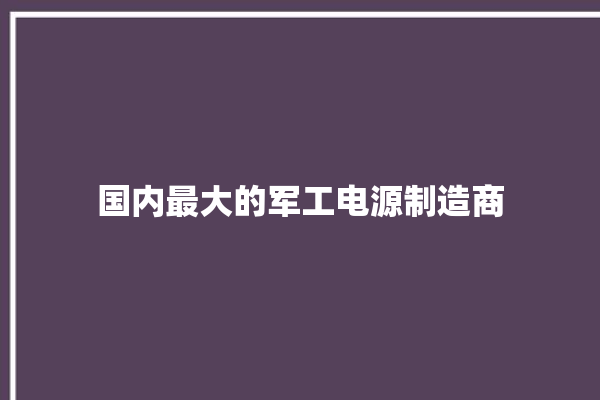 国内最大的军工电源制造商