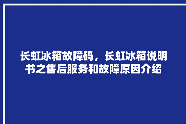 长虹冰箱故障码，长虹冰箱说明书之售后服务和故障原因介绍