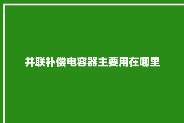 并联补偿电容器主要用在哪里