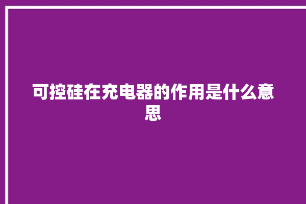 可控硅在充电器的作用是什么意思