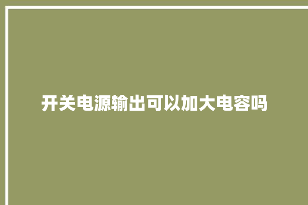 开关电源输出可以加大电容吗