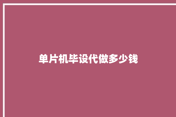 单片机毕设代做多少钱