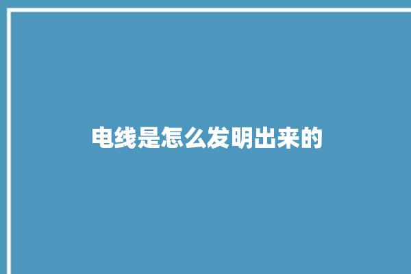 电线是怎么发明出来的