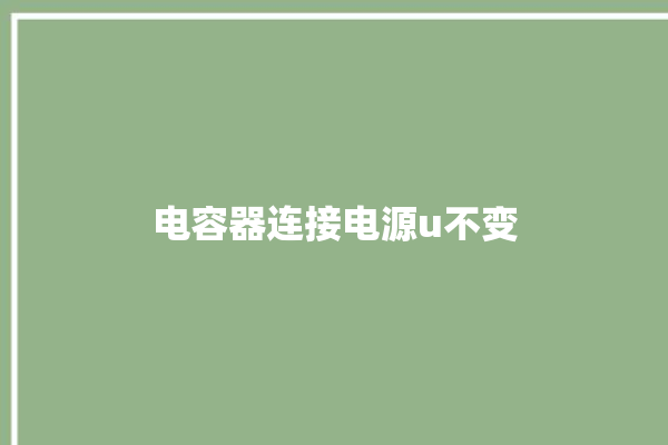 电容器连接电源u不变