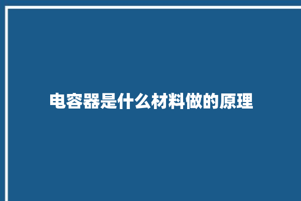 电容器是什么材料做的原理